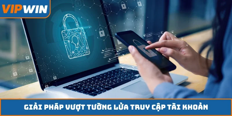 Giải pháp vượt tường lửa truy cập tài khoản